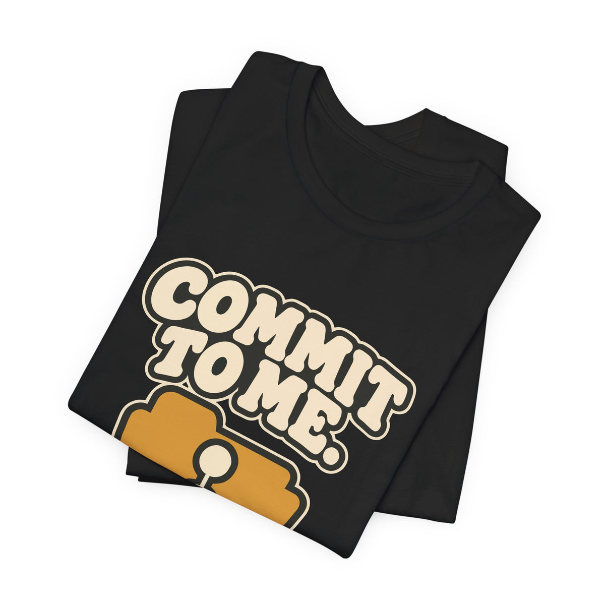COMMIT TO ME.